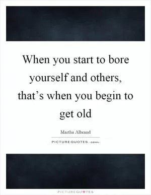 When you start to bore yourself and others, that’s when you begin to get old Picture Quote #1