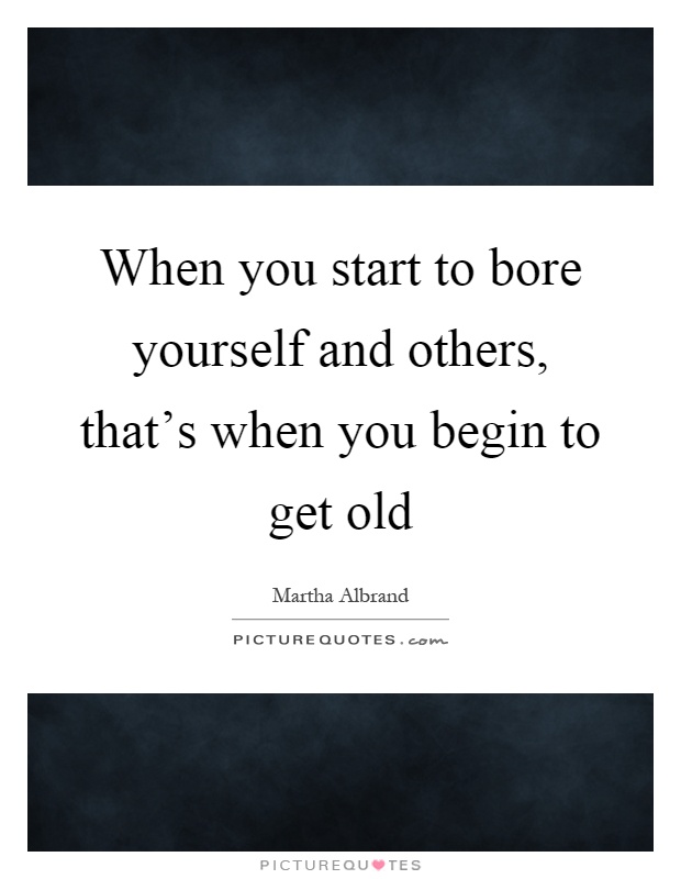 When you start to bore yourself and others, that's when you begin to get old Picture Quote #1