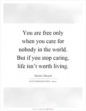You are free only when you care for nobody in the world. But if you stop caring, life isn’t worth living Picture Quote #1