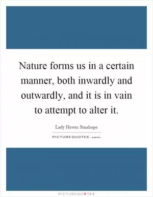 Nature forms us in a certain manner, both inwardly and outwardly, and it is in vain to attempt to alter it Picture Quote #1
