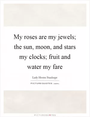 My roses are my jewels; the sun, moon, and stars my clocks; fruit and water my fare Picture Quote #1