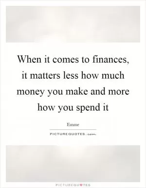 When it comes to finances, it matters less how much money you make and more how you spend it Picture Quote #1