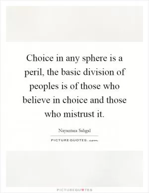 Choice in any sphere is a peril, the basic division of peoples is of those who believe in choice and those who mistrust it Picture Quote #1