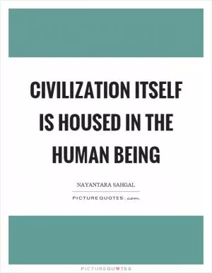 Civilization itself is housed in the human being Picture Quote #1