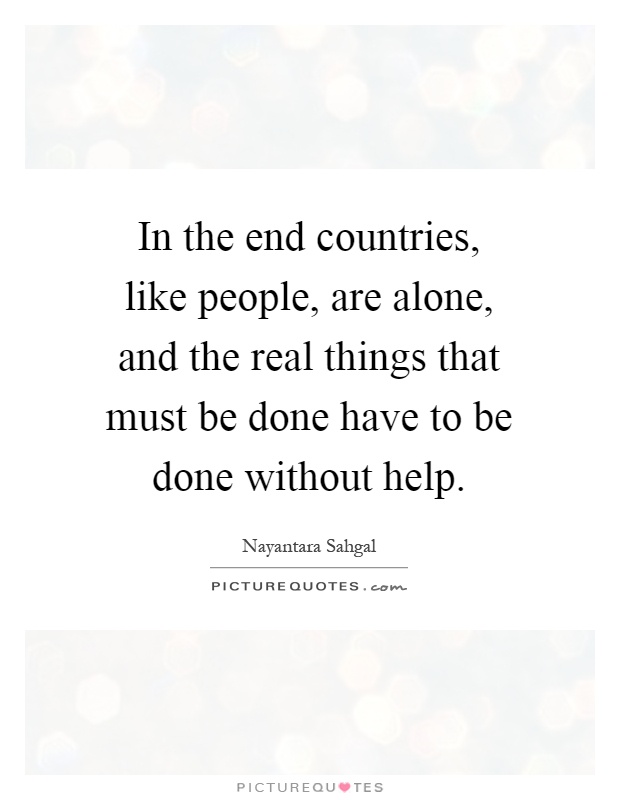 In the end countries, like people, are alone, and the real things that must be done have to be done without help Picture Quote #1