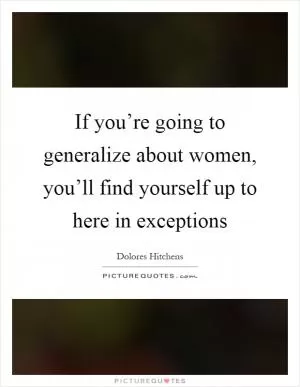 If you’re going to generalize about women, you’ll find yourself up to here in exceptions Picture Quote #1