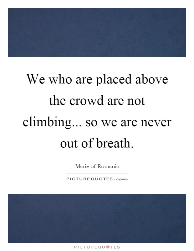 We who are placed above the crowd are not climbing... so we are never out of breath Picture Quote #1