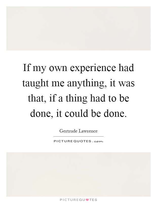 If my own experience had taught me anything, it was that, if a thing had to be done, it could be done Picture Quote #1