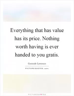 Everything that has value has its price. Nothing worth having is ever handed to you gratis Picture Quote #1