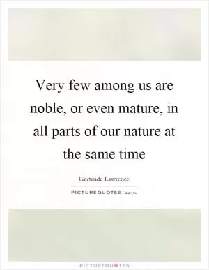 Very few among us are noble, or even mature, in all parts of our nature at the same time Picture Quote #1