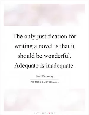The only justification for writing a novel is that it should be wonderful. Adequate is inadequate Picture Quote #1