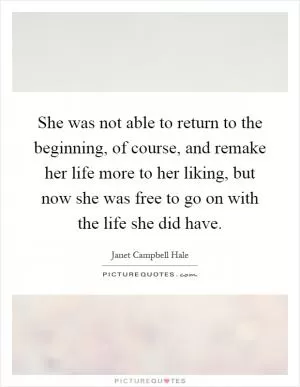 She was not able to return to the beginning, of course, and remake her life more to her liking, but now she was free to go on with the life she did have Picture Quote #1