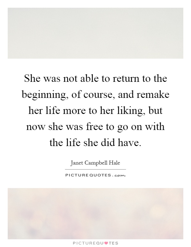 She was not able to return to the beginning, of course, and remake her life more to her liking, but now she was free to go on with the life she did have Picture Quote #1