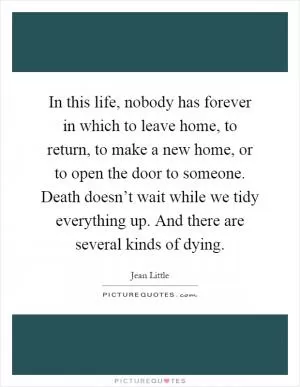 In this life, nobody has forever in which to leave home, to return, to make a new home, or to open the door to someone. Death doesn’t wait while we tidy everything up. And there are several kinds of dying Picture Quote #1