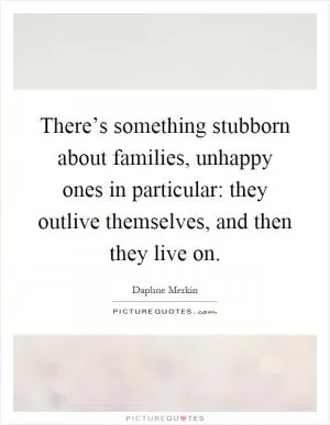 There’s something stubborn about families, unhappy ones in particular: they outlive themselves, and then they live on Picture Quote #1