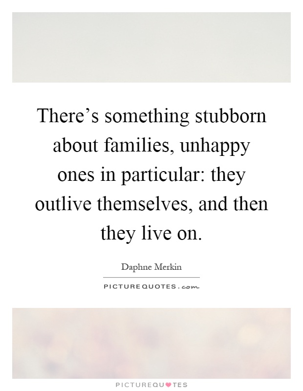 There's something stubborn about families, unhappy ones in particular: they outlive themselves, and then they live on Picture Quote #1