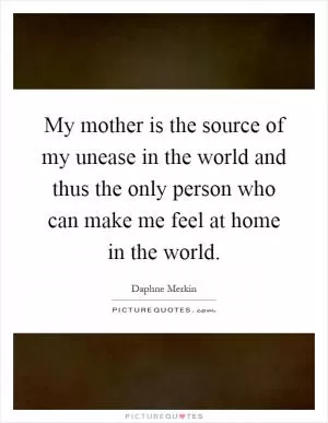 My mother is the source of my unease in the world and thus the only person who can make me feel at home in the world Picture Quote #1