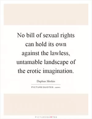 No bill of sexual rights can hold its own against the lawless, untamable landscape of the erotic imagination Picture Quote #1