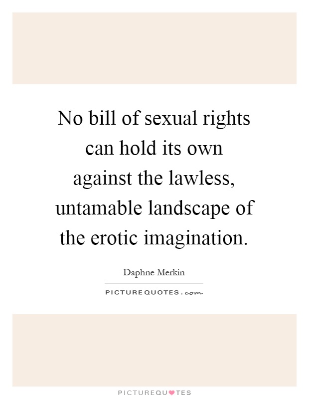 No bill of sexual rights can hold its own against the lawless, untamable landscape of the erotic imagination Picture Quote #1
