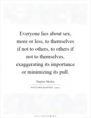 Everyone lies about sex, more or less, to themselves if not to others, to others if not to themselves, exaggerating its importance or minimizing its pull Picture Quote #1