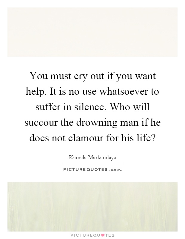 You must cry out if you want help. It is no use whatsoever to suffer in silence. Who will succour the drowning man if he does not clamour for his life? Picture Quote #1
