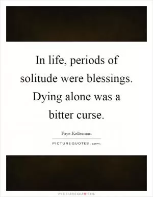 In life, periods of solitude were blessings. Dying alone was a bitter curse Picture Quote #1