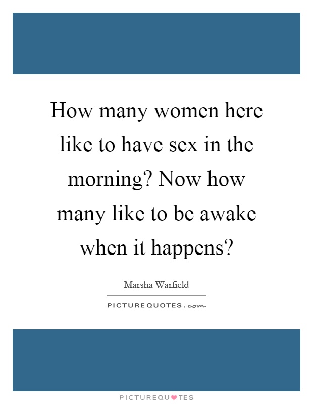 How many women here like to have sex in the morning? Now how many like to be awake when it happens? Picture Quote #1