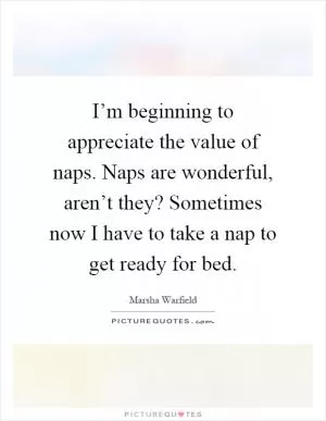 I’m beginning to appreciate the value of naps. Naps are wonderful, aren’t they? Sometimes now I have to take a nap to get ready for bed Picture Quote #1