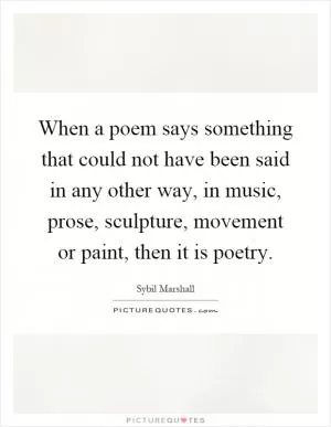 When a poem says something that could not have been said in any other way, in music, prose, sculpture, movement or paint, then it is poetry Picture Quote #1