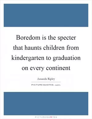 Boredom is the specter that haunts children from kindergarten to graduation on every continent Picture Quote #1