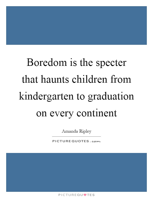 Boredom is the specter that haunts children from kindergarten to graduation on every continent Picture Quote #1