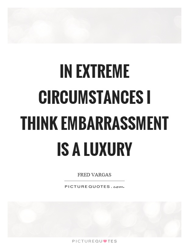 In extreme circumstances I think embarrassment is a luxury Picture Quote #1