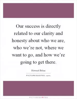 Our success is directly related to our clarity and honesty about who we are, who we’re not, where we want to go, and how we’re going to get there Picture Quote #1