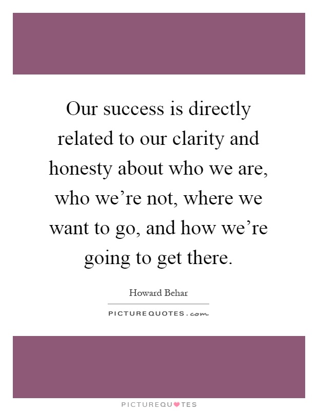 Our success is directly related to our clarity and honesty about who we are, who we're not, where we want to go, and how we're going to get there Picture Quote #1