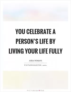 You celebrate a person’s life by living your life fully Picture Quote #1