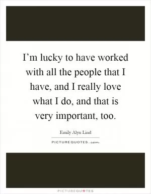 I’m lucky to have worked with all the people that I have, and I really love what I do, and that is very important, too Picture Quote #1