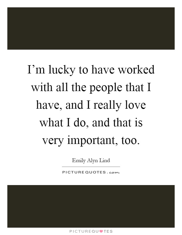 I'm lucky to have worked with all the people that I have, and I really love what I do, and that is very important, too Picture Quote #1