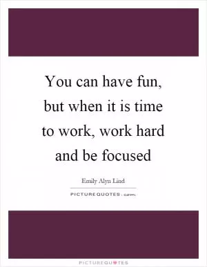 You can have fun, but when it is time to work, work hard and be focused Picture Quote #1