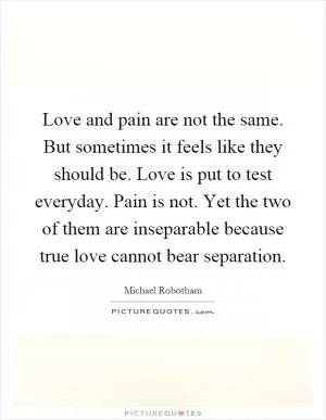 Love and pain are not the same. But sometimes it feels like they should be. Love is put to test everyday. Pain is not. Yet the two of them are inseparable because true love cannot bear separation Picture Quote #1