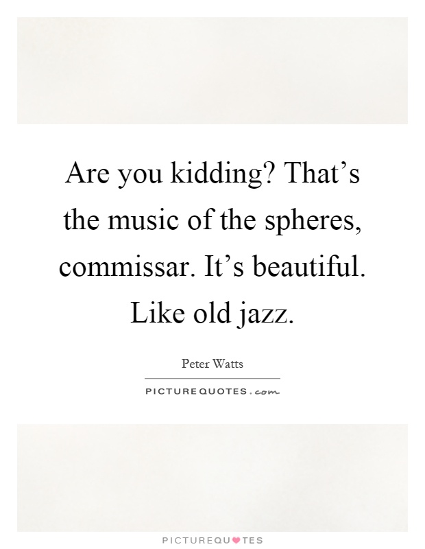 Are you kidding? That's the music of the spheres, commissar. It's beautiful. Like old jazz Picture Quote #1