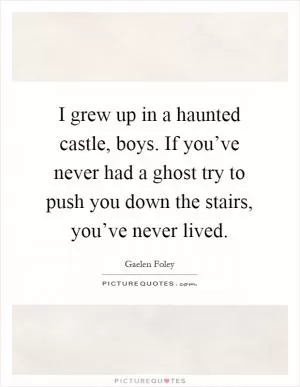 I grew up in a haunted castle, boys. If you’ve never had a ghost try to push you down the stairs, you’ve never lived Picture Quote #1