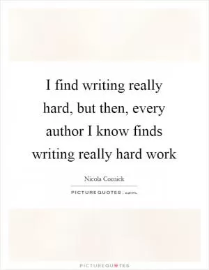 I find writing really hard, but then, every author I know finds writing really hard work Picture Quote #1