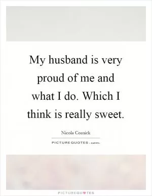 My husband is very proud of me and what I do. Which I think is really sweet Picture Quote #1