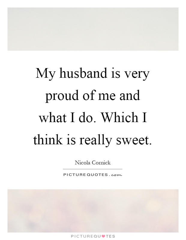 My husband is very proud of me and what I do. Which I think is really sweet Picture Quote #1
