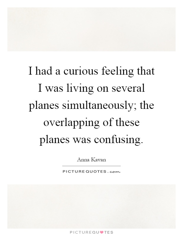 I had a curious feeling that I was living on several planes simultaneously; the overlapping of these planes was confusing Picture Quote #1