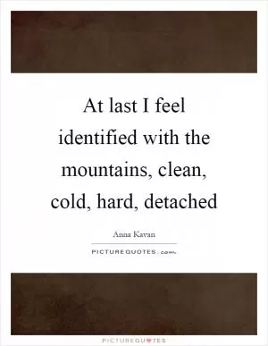 At last I feel identified with the mountains, clean, cold, hard, detached Picture Quote #1