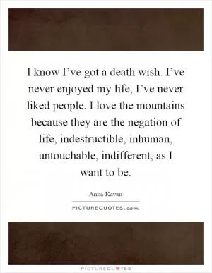 I know I’ve got a death wish. I’ve never enjoyed my life, I’ve never liked people. I love the mountains because they are the negation of life, indestructible, inhuman, untouchable, indifferent, as I want to be Picture Quote #1