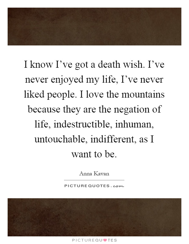 I know I've got a death wish. I've never enjoyed my life, I've never liked people. I love the mountains because they are the negation of life, indestructible, inhuman, untouchable, indifferent, as I want to be Picture Quote #1