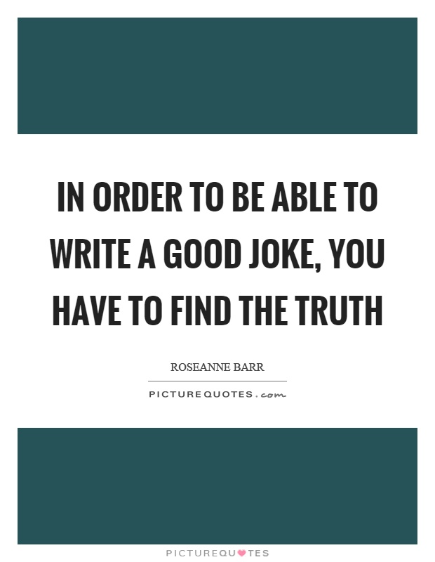 In order to be able to write a good joke, you have to find the truth Picture Quote #1