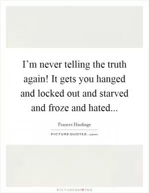I’m never telling the truth again! It gets you hanged and locked out and starved and froze and hated Picture Quote #1